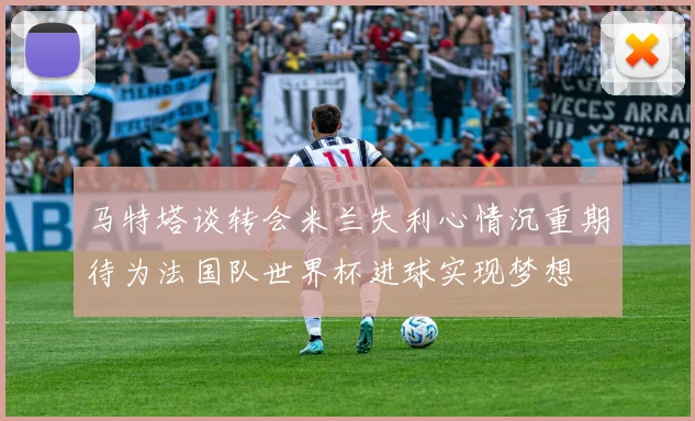 马特塔谈转会米兰失利心情沉重期待为法国队世界杯进球实现梦想