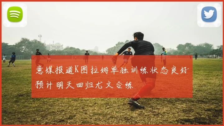 意媒报道K图拉姆单独训练状态良好预计明天回归尤文合练
