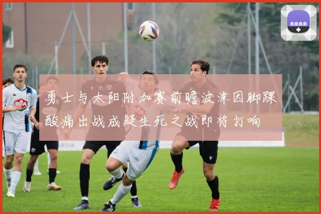 勇士与太阳附加赛前瞻波津因脚踝酸痛出战成疑生死之战即将打响