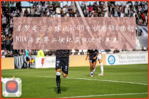 东契奇三分球达1500个仅用486场创NBA历史第二快纪录仅次于库里