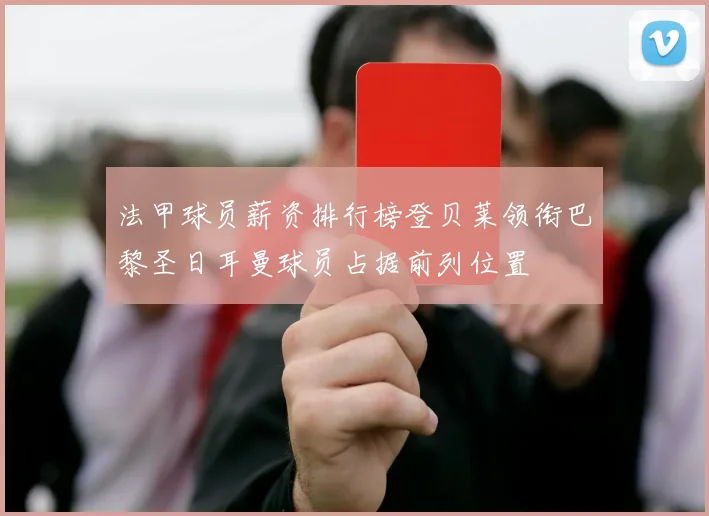 法甲球员薪资排行榜登贝莱领衔巴黎圣日耳曼球员占据前列位置