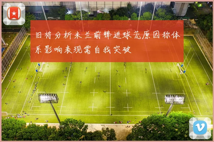 旧将分析米兰前锋进球荒原因称体系影响表现需自我突破