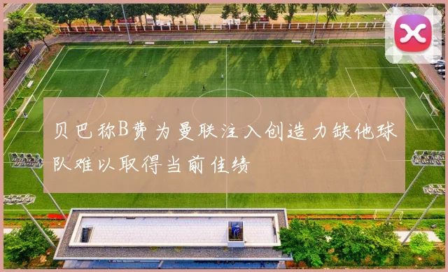 贝巴称B费为曼联注入创造力缺他球队难以取得当前佳绩