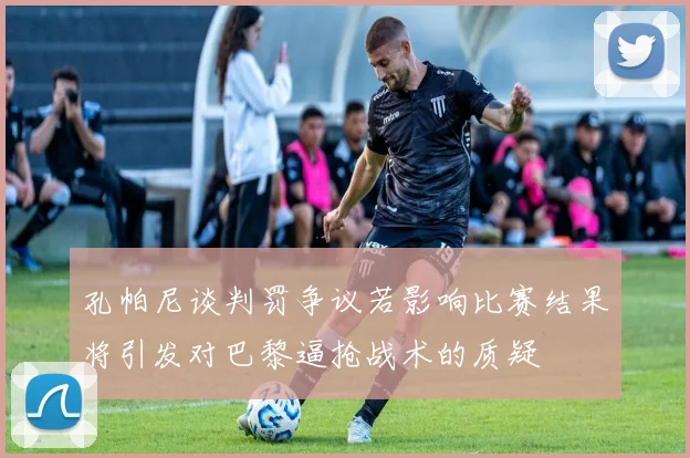 孔帕尼谈判罚争议若影响比赛结果将引发对巴黎逼抢战术的质疑