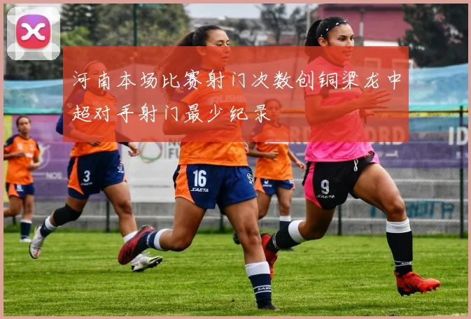 河南本场比赛射门次数创铜梁龙中超对手射门最少纪录