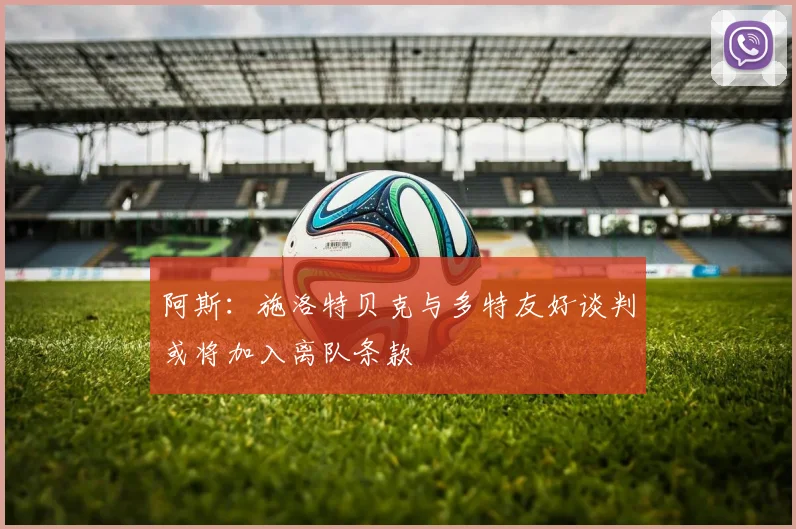 阿斯：施洛特贝克与多特友好谈判或将加入离队条款