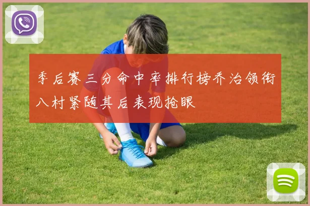 季后赛三分命中率排行榜乔治领衔八村紧随其后表现抢眼