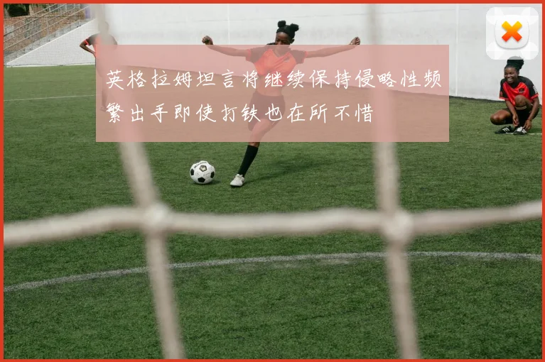 英格拉姆坦言将继续保持侵略性频繁出手即使打铁也在所不惜