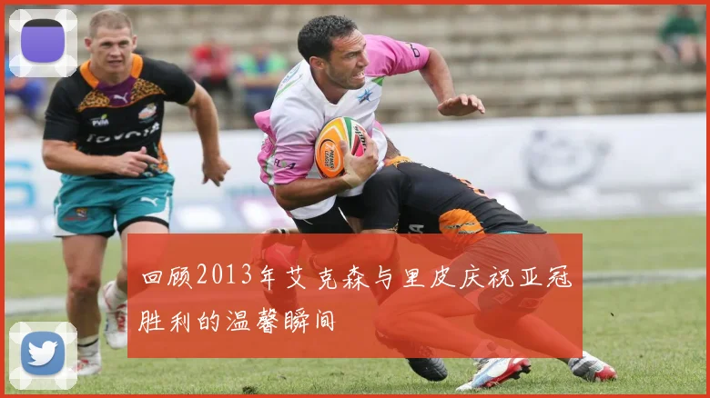 回顾2013年艾克森与里皮庆祝亚冠胜利的温馨瞬间