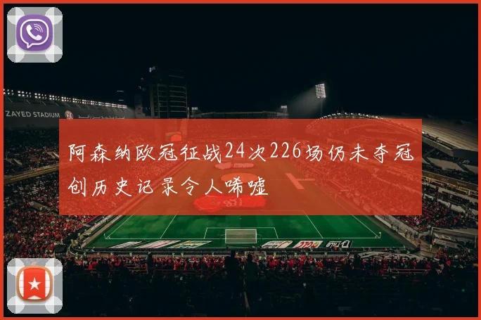 阿森纳欧冠征战24次226场仍未夺冠创历史记录令人唏嘘