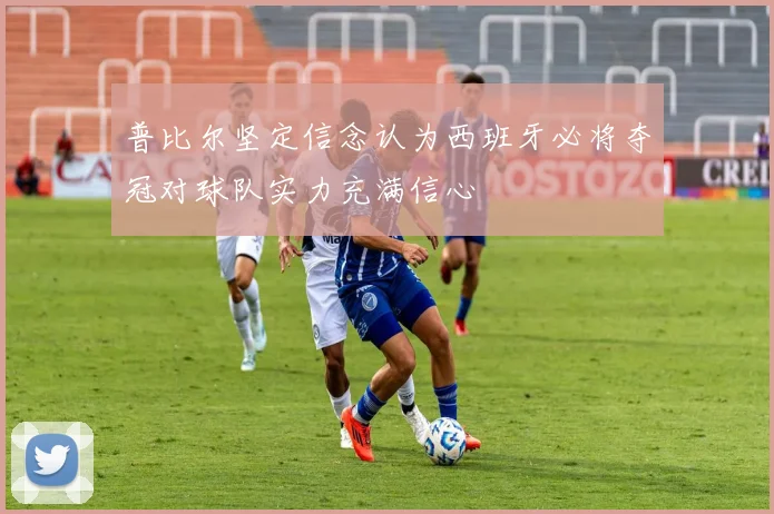 普比尔坚定信念认为西班牙必将夺冠对球队实力充满信心