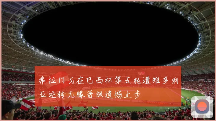 弗拉门戈在巴西杯第五轮遭维多利亚逆转无缘晋级遗憾止步
