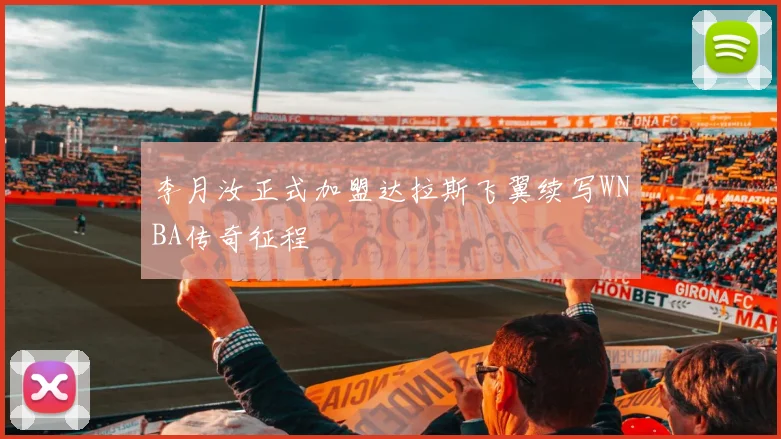 李月汝正式加盟达拉斯飞翼续写WNBA传奇征程