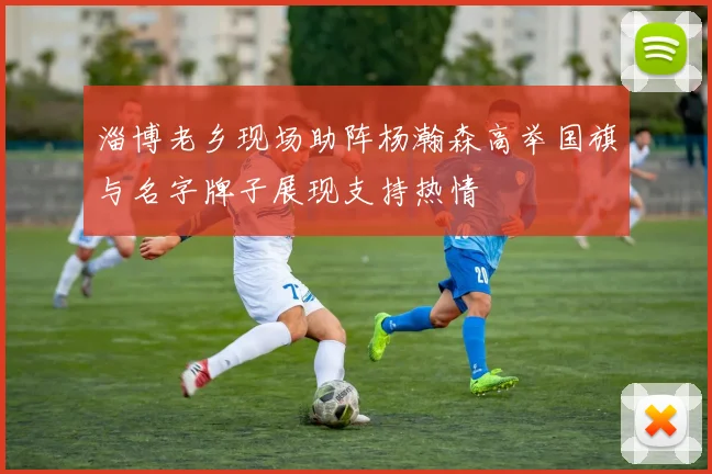 淄博老乡现场助阵杨瀚森高举国旗与名字牌子展现支持热情