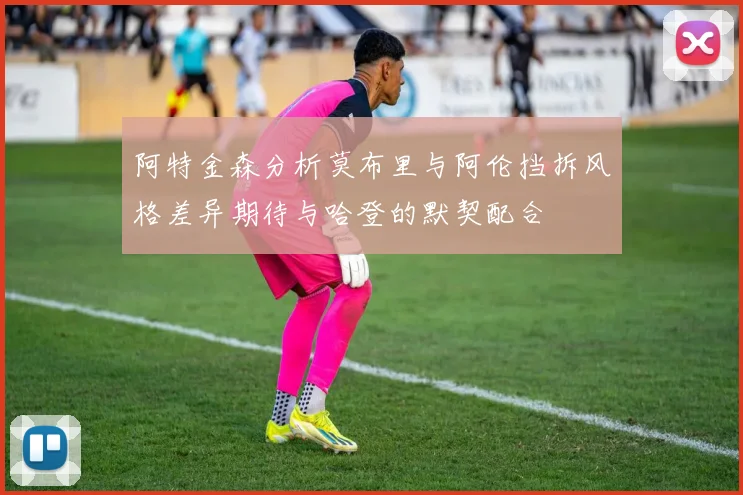 阿特金森分析莫布里与阿伦挡拆风格差异期待与哈登的默契配合