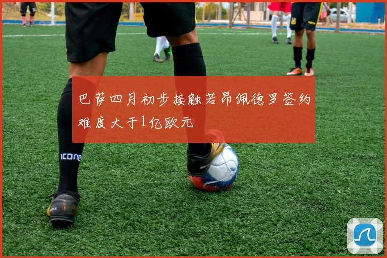 巴萨四月初步接触若昂佩德罗签约难度大于1亿欧元