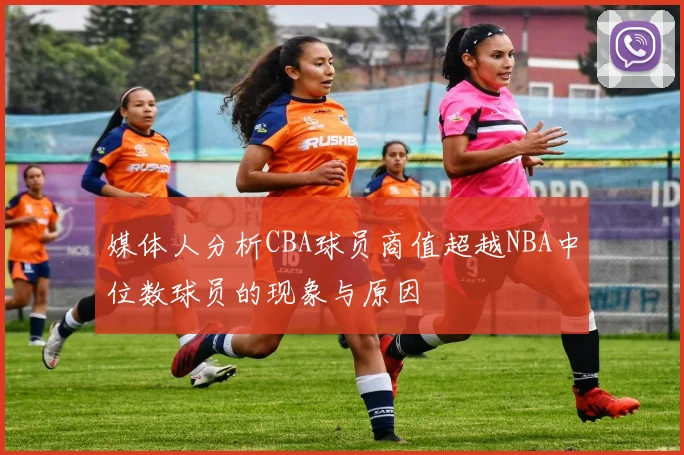 媒体人分析CBA球员商值超越NBA中位数球员的现象与原因
