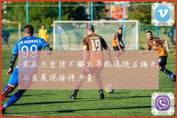 朱辰杰坚持不懈打吊瓶退烧后梅开二度展现榜样力量