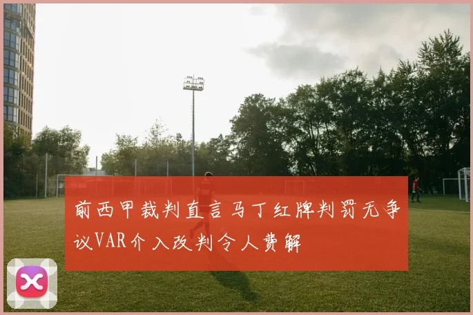 前西甲裁判直言马丁红牌判罚无争议VAR介入改判令人费解