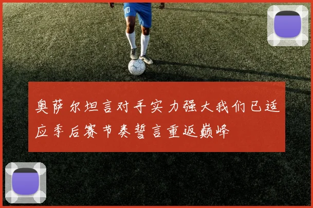 奥萨尔坦言对手实力强大我们已适应季后赛节奏誓言重返巅峰