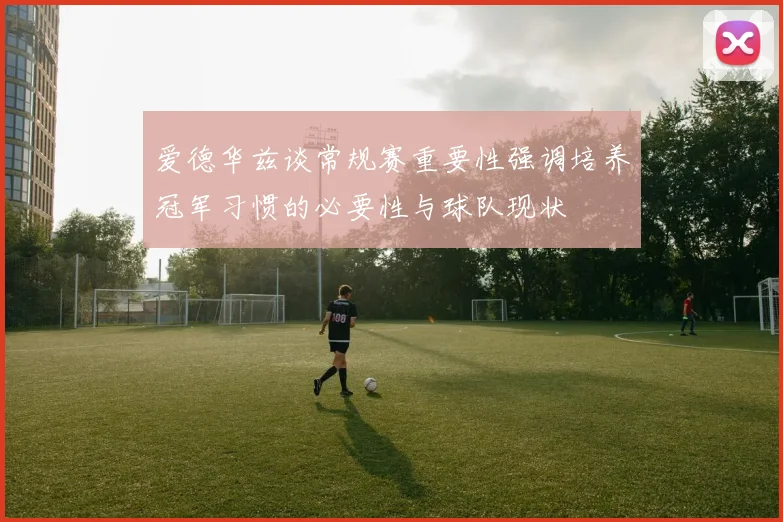 爱德华兹谈常规赛重要性强调培养冠军习惯的必要性与球队现状