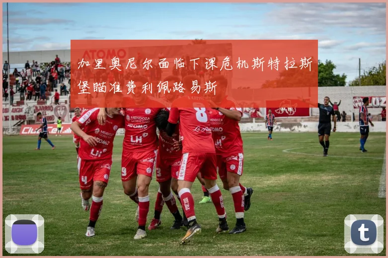 加里奥尼尔面临下课危机斯特拉斯堡瞄准费利佩路易斯