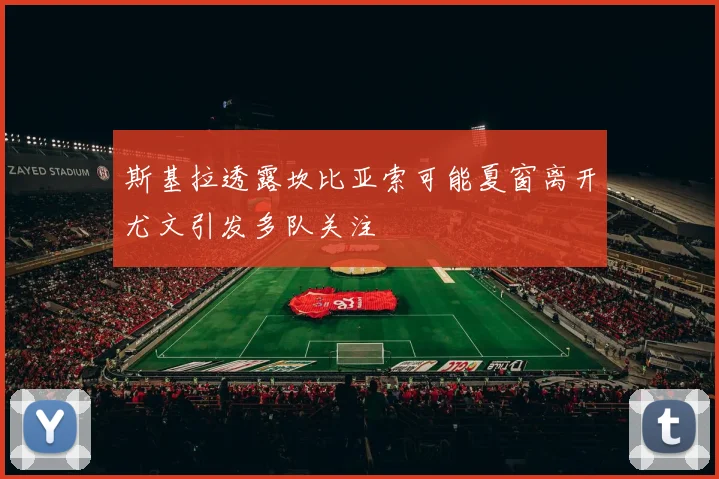 斯基拉透露坎比亚索可能夏窗离开尤文引发多队关注