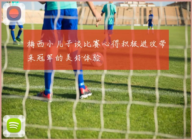 梅西小儿子谈比赛心得积极进攻带来冠军的美好体验