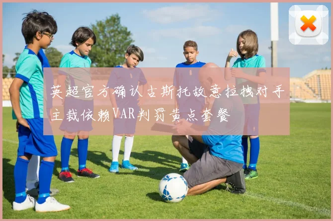 英超官方确认古斯托故意拉拽对手主裁依赖VAR判罚黄点套餐