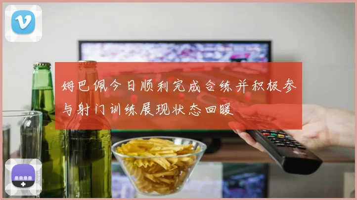 姆巴佩今日顺利完成合练并积极参与射门训练展现状态回暖