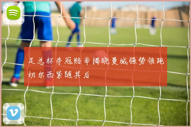 足总杯夺冠赔率揭晓曼城强势领跑切尔西紧随其后