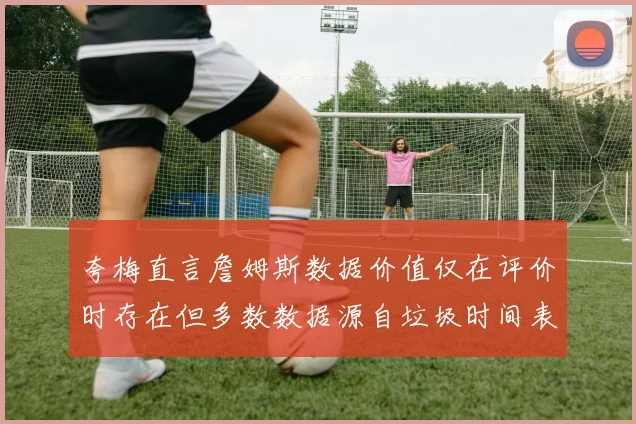 夸梅直言詹姆斯数据价值仅在评价时存在但多数数据源自垃圾时间表现