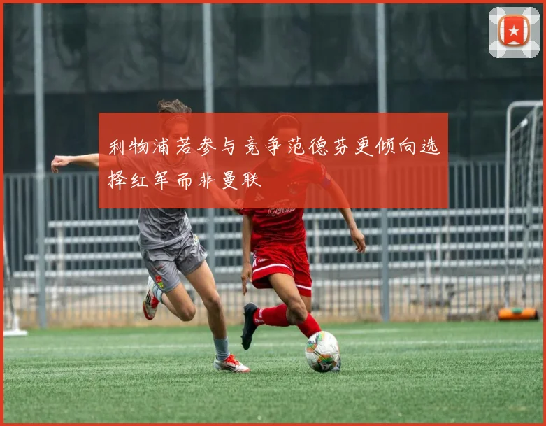 利物浦若参与竞争范德芬更倾向选择红军而非曼联